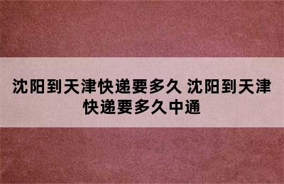 沈阳到天津快递要多久 沈阳到天津快递要多久中通